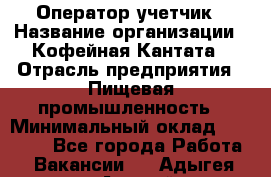 Оператор-учетчик › Название организации ­ Кофейная Кантата › Отрасль предприятия ­ Пищевая промышленность › Минимальный оклад ­ 60 000 - Все города Работа » Вакансии   . Адыгея респ.,Адыгейск г.